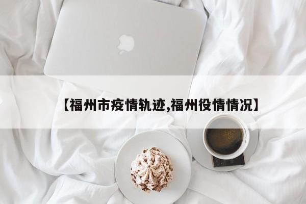 【福州市疫情轨迹,福州役情情况】