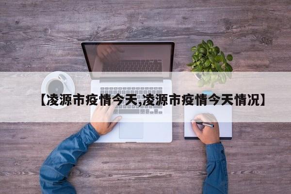 【凌源市疫情今天,凌源市疫情今天情况】