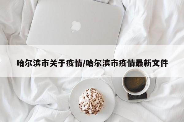 哈尔滨市关于疫情/哈尔滨市疫情最新文件