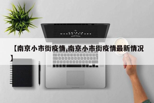 【南京小市街疫情,南京小市街疫情最新情况】