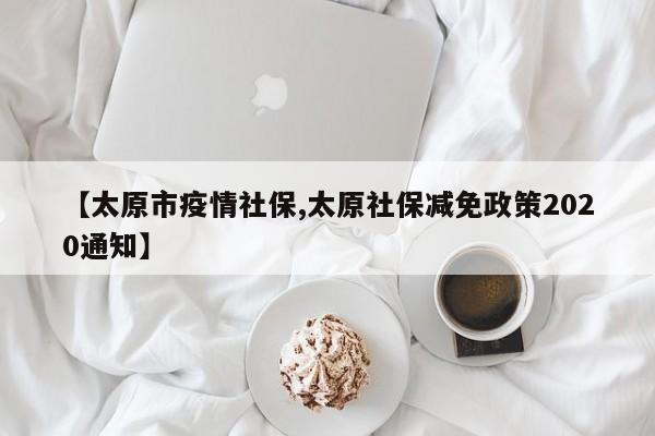 【太原市疫情社保,太原社保减免政策2020通知】
