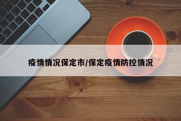 疫情情况保定市/保定疫情防控情况