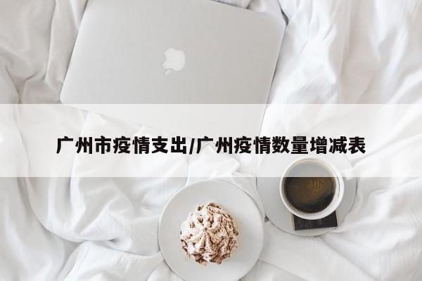广州市疫情支出/广州疫情数量增减表