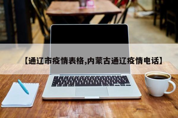 【通辽市疫情表格,内蒙古通辽疫情电话】