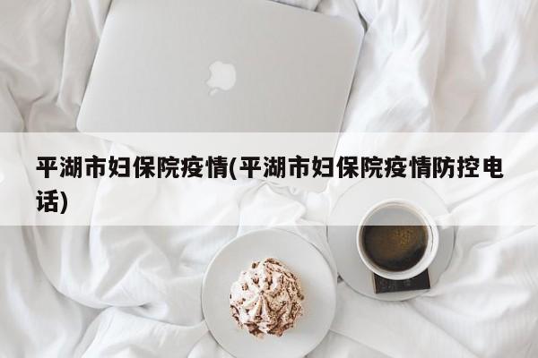 平湖市妇保院疫情(平湖市妇保院疫情防控电话)