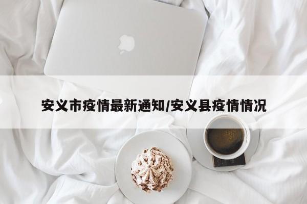 安义市疫情最新通知/安义县疫情情况