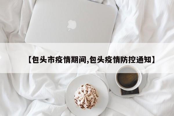 【包头市疫情期间,包头疫情防控通知】