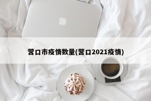 营口市疫情数量(营口2021疫情)