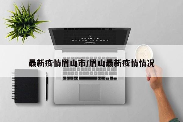 最新疫情眉山市/眉山最新疫情情况