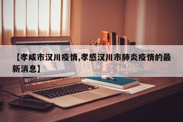 【孝咸市汉川疫情,孝感汉川市肺炎疫情的最新消息】