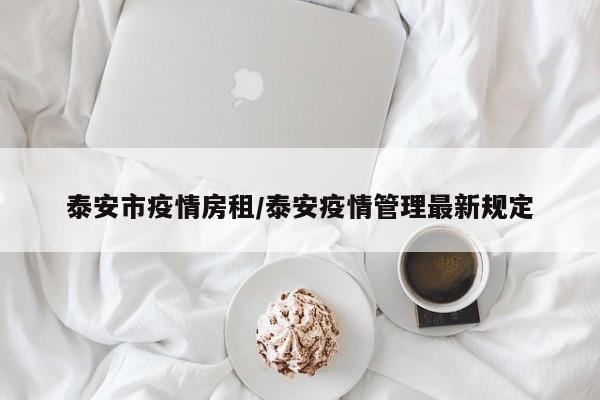 泰安市疫情房租/泰安疫情管理最新规定