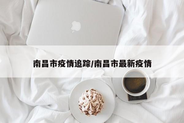 南昌市疫情追踪/南昌市最新疫情
