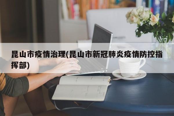 昆山市疫情治理(昆山市新冠肺炎疫情防控指挥部)