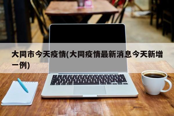 大同市今天疫情(大同疫情最新消息今天新增一例)