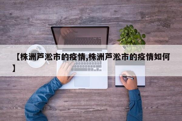 【株洲芦淞市的疫情,株洲芦淞市的疫情如何】