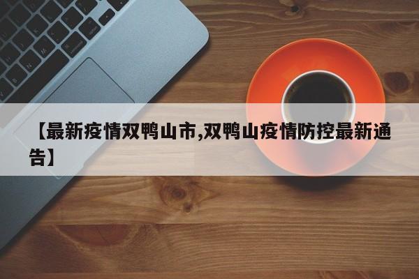 【最新疫情双鸭山市,双鸭山疫情防控最新通告】