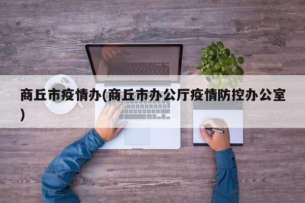商丘市疫情办(商丘市办公厅疫情防控办公室)