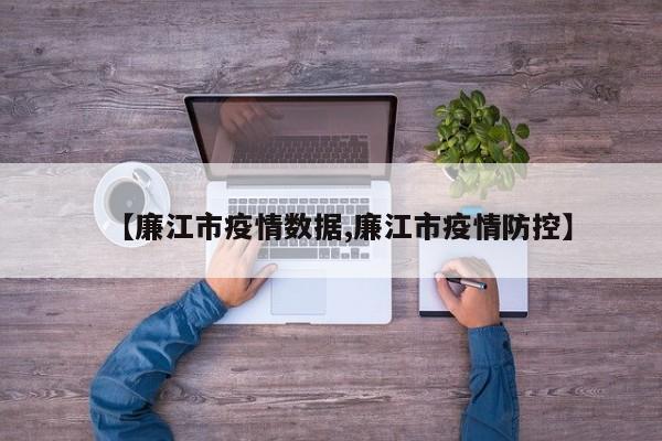 【廉江市疫情数据,廉江市疫情防控】
