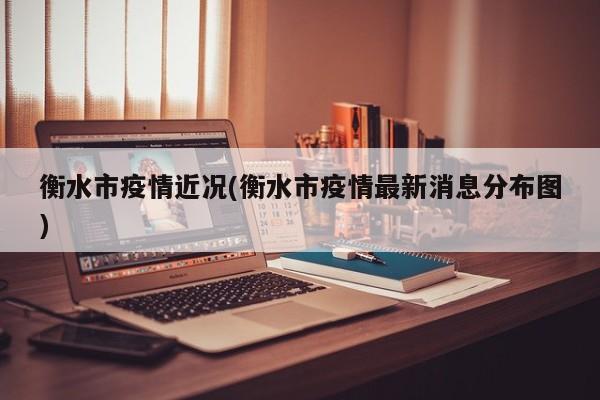 衡水市疫情近况(衡水市疫情最新消息分布图)
