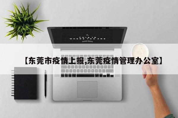 【东莞市疫情上报,东莞疫情管理办公室】
