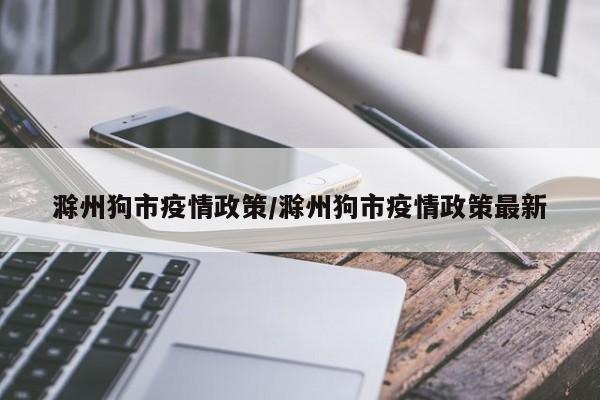 滁州狗市疫情政策/滁州狗市疫情政策最新