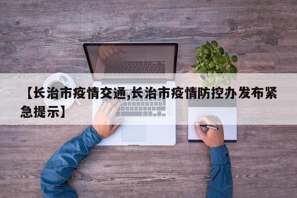 【长治市疫情交通,长治市疫情防控办发布紧急提示】