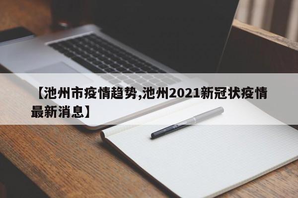 【池州市疫情趋势,池州2021新冠状疫情最新消息】
