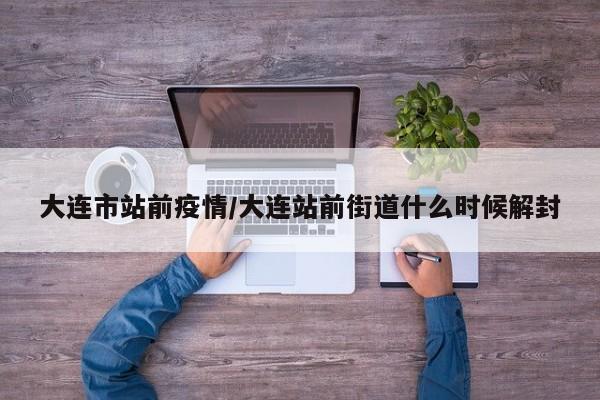 大连市站前疫情/大连站前街道什么时候解封