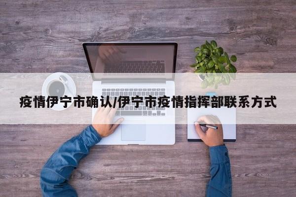 疫情伊宁市确认/伊宁市疫情指挥部联系方式