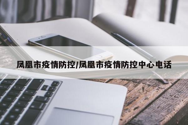 凤凰市疫情防控/凤凰市疫情防控中心电话